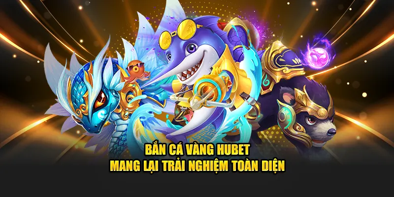 Bắn cá vàng Hubet mang lại trải nghiệm toàn diện
