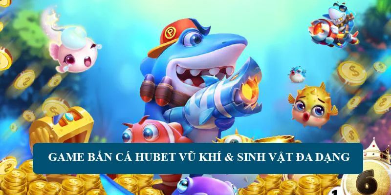 Game bắn cá HUBET có vũ khí & sinh vật đa dạng